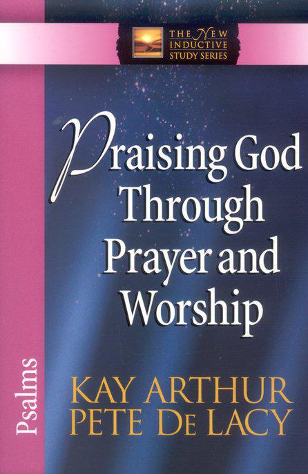 Praising God Through Prayer And Worship: Psalms - Kay Arthur & Pete De Lacy